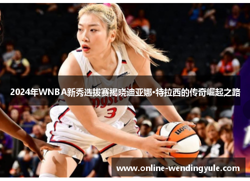 2024年WNBA新秀选拔赛揭晓迪亚娜·特拉西的传奇崛起之路