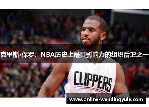 克里斯·保罗：NBA历史上最具影响力的组织后卫之一