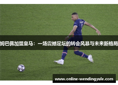 姆巴佩加盟皇马：一场震撼足坛的转会风暴与未来新格局