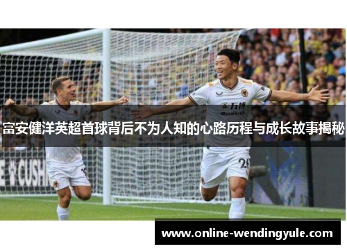 富安健洋英超首球背后不为人知的心路历程与成长故事揭秘