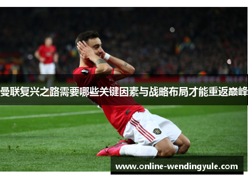 曼联复兴之路需要哪些关键因素与战略布局才能重返巅峰