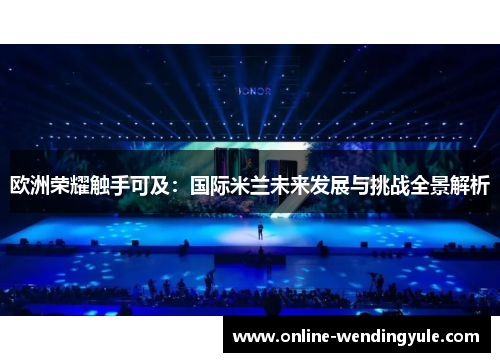 欧洲荣耀触手可及：国际米兰未来发展与挑战全景解析