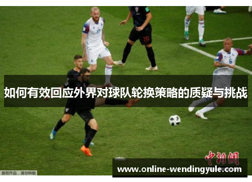 如何有效回应外界对球队轮换策略的质疑与挑战 如何有效回应外界对球队轮换策略的质疑与挑战