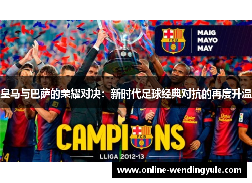 皇马与巴萨的荣耀对决:新时代足球经典对抗的再度升温 皇马与巴萨的荣耀对决:新时代足球经典对抗的再度升温