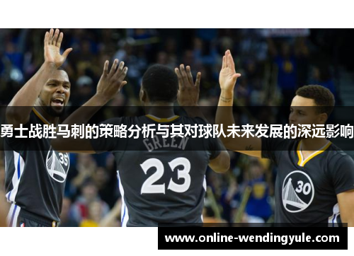 勇士战胜马刺的策略分析与其对球队未来发展的深远影响