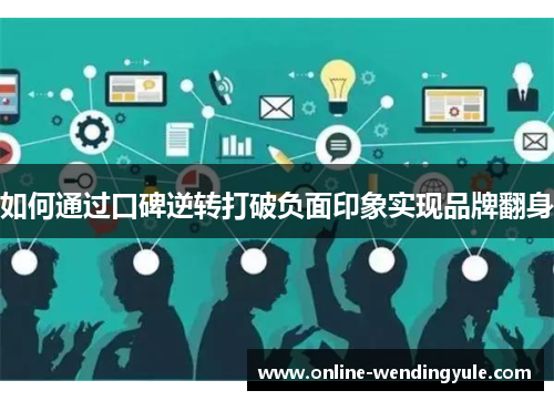 如何通过口碑逆转打破负面印象实现品牌翻身