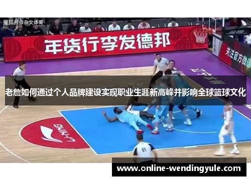 老詹如何通过个人品牌建设实现职业生涯新高峰并影响全球篮球文化 老詹如何通过个人品牌建设实现职业生涯新高峰并影响全球篮球文化