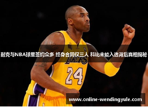 耐克与NBA球星签约众多 终身合同仅三人 科比未能入选背后真相揭秘