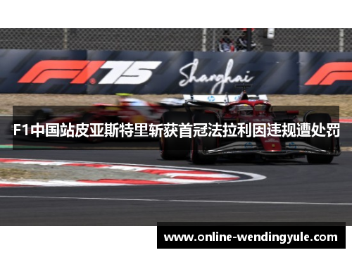 F1中国站皮亚斯特里斩获首冠法拉利因违规遭处罚 F1中国站皮亚斯特里斩获首冠法拉利因违规遭处罚