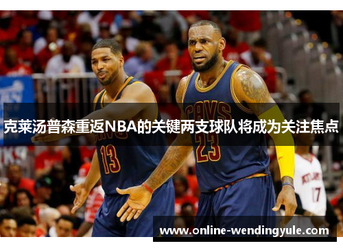 克莱汤普森重返NBA的关键两支球队将成为关注焦点 克莱汤普森重返NBA的关键两支球队将成为关注焦点