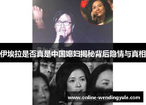 伊埃拉是否真是中国媳妇揭秘背后隐情与真相 伊埃拉是否真是中国媳妇揭秘背后隐情与真相