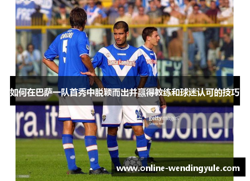如何在巴萨一队首秀中脱颖而出并赢得教练和球迷认可的技巧