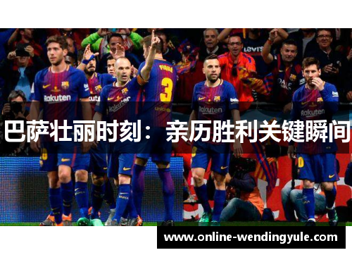 巴萨壮丽时刻:亲历胜利关键瞬间 巴萨壮丽时刻:亲历胜利关键瞬间