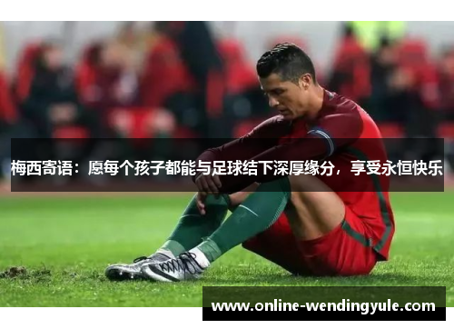 梅西寄语：愿每个孩子都能与足球结下深厚缘分，享受永恒快乐