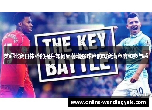 英超比赛日体验的提升如何显著增强球迷的观赛满意度和参与感