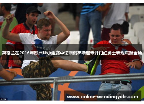 英格兰在2016年欧洲杯小组赛中逆袭俄罗斯迎来开门红勇士表现震撼全场 英格兰在2016年欧洲杯小组赛中逆袭俄罗斯迎来开门红勇士表现震撼全场