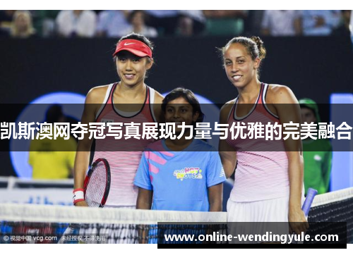 凯斯澳网夺冠写真展现力量与优雅的完美融合 凯斯澳网夺冠写真展现力量与优雅的完美融合