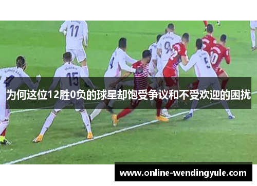 为何这位12胜0负的球星却饱受争议和不受欢迎的困扰 为何这位12胜0负的球星却饱受争议和不受欢迎的困扰