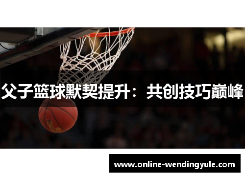 父子篮球默契提升：共创技巧巅峰