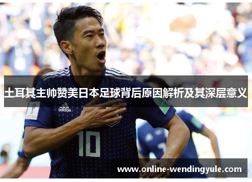 土耳其主帅赞美日本足球背后原因解析及其深层意义 土耳其主帅赞美日本足球背后原因解析及其深层意义