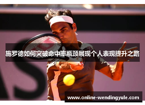 施罗德如何突破命中率瓶颈展现个人表现提升之路 施罗德如何突破命中率瓶颈展现个人表现提升之路