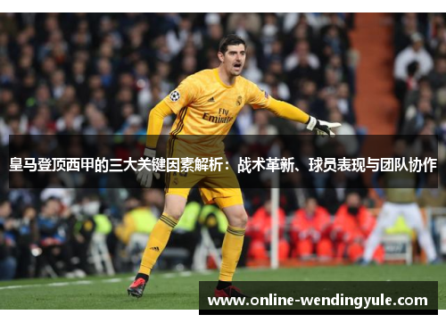 皇马登顶西甲的三大关键因素解析:战术革新、球员表现与团队协作 皇马登顶西甲的三大关键因素解析:战术革新、球员表现与团队协作