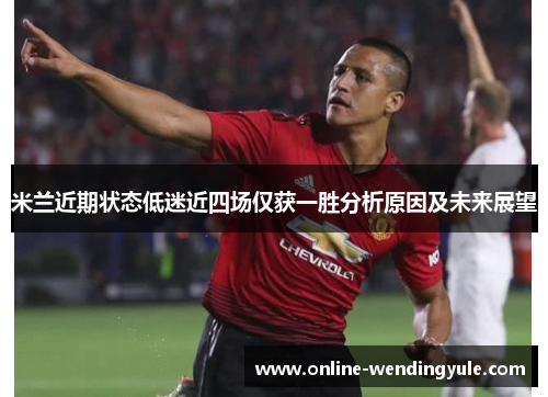 米兰近期状态低迷近四场仅获一胜分析原因及未来展望 米兰近期状态低迷近四场仅获一胜分析原因及未来展望