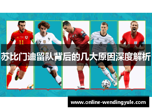 苏比门迪留队背后的几大原因深度解析 苏比门迪留队背后的几大原因深度解析