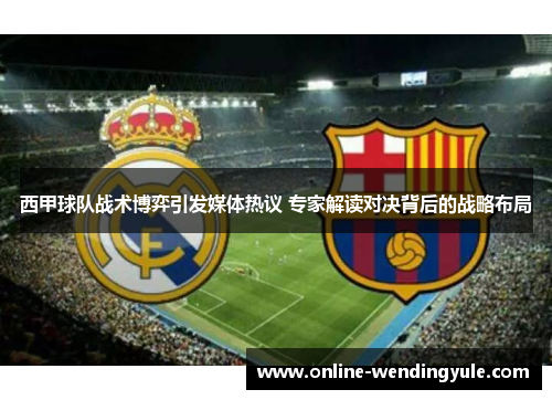 西甲球队战术博弈引发媒体热议 专家解读对决背后的战略布局 西甲球队战术博弈引发媒体热议 专家解读对决背后的战略布局