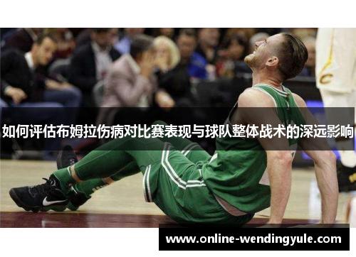 如何评估布姆拉伤病对比赛表现与球队整体战术的深远影响