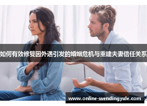 如何有效修复因外遇引发的婚姻危机与重建夫妻信任关系 如何有效修复因外遇引发的婚姻危机与重建夫妻信任关系