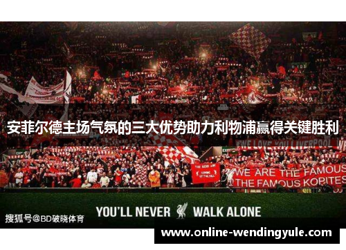 安菲尔德主场气氛的三大优势助力利物浦赢得关键胜利 安菲尔德主场气氛的三大优势助力利物浦赢得关键胜利