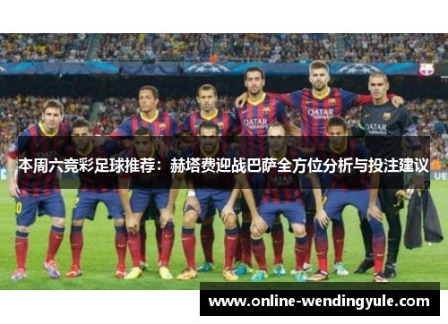 本周六竞彩足球推荐:赫塔费迎战巴萨全方位分析与投注建议 本周六竞彩足球推荐:赫塔费迎战巴萨全方位分析与投注建议