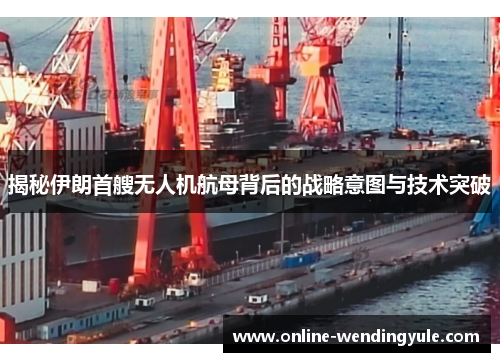 揭秘伊朗首艘无人机航母背后的战略意图与技术突破 揭秘伊朗首艘无人机航母背后的战略意图与技术突破