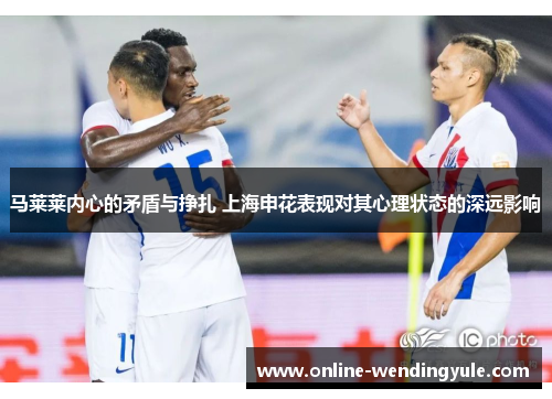 马莱莱内心的矛盾与挣扎 上海申花表现对其心理状态的深远影响
