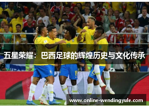 五星荣耀：巴西足球的辉煌历史与文化传承
