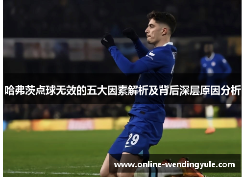 哈弗茨点球无效的五大因素解析及背后深层原因分析