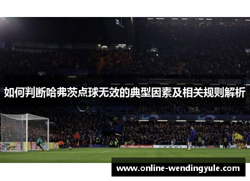 如何判断哈弗茨点球无效的典型因素及相关规则解析 如何判断哈弗茨点球无效的典型因素及相关规则解析