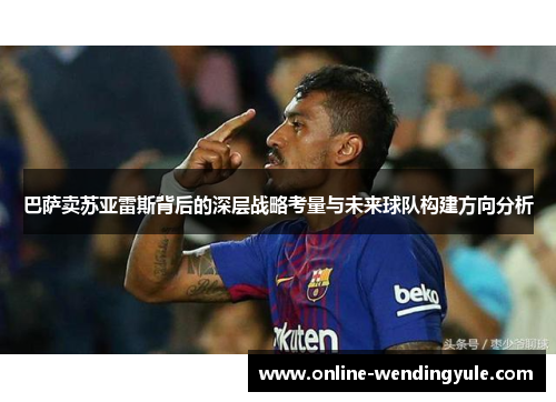 巴萨卖苏亚雷斯背后的深层战略考量与未来球队构建方向分析