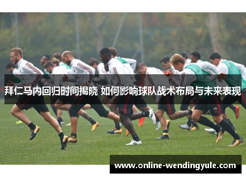 拜仁马内回归时间揭晓 如何影响球队战术布局与未来表现 拜仁马内回归时间揭晓 如何影响球队战术布局与未来表现