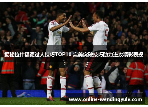 揭秘拉什福德过人技巧TOP10 完美突破技巧助力进攻精彩表现