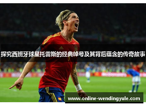 探究西班牙球星托雷斯的经典绰号及其背后蕴含的传奇故事