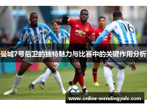曼城7号后卫的独特魅力与比赛中的关键作用分析 曼城7号后卫的独特魅力与比赛中的关键作用分析