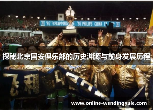 探秘北京国安俱乐部的历史渊源与前身发展历程