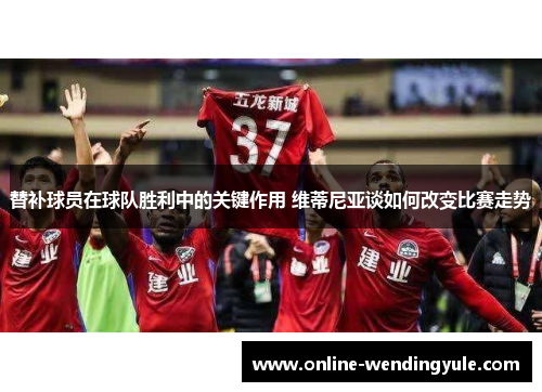替补球员在球队胜利中的关键作用 维蒂尼亚谈如何改变比赛走势 替补球员在球队胜利中的关键作用 维蒂尼亚谈如何改变比赛走势