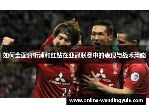 如何全面分析浦和红钻在亚冠联赛中的表现与战术策略