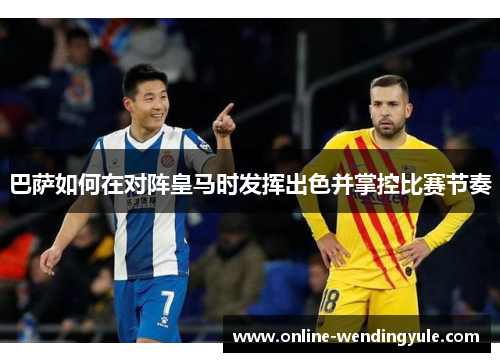 巴萨如何在对阵皇马时发挥出色并掌控比赛节奏