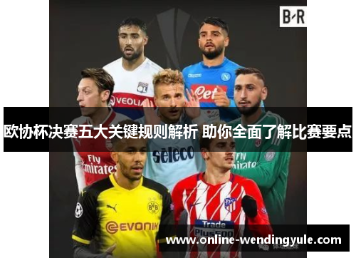 欧协杯决赛五大关键规则解析 助你全面了解比赛要点